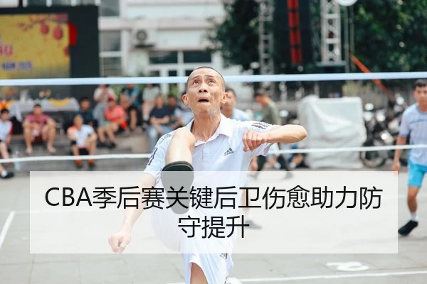 CBA季后赛关键后卫伤愈助力防守提升 - bet365